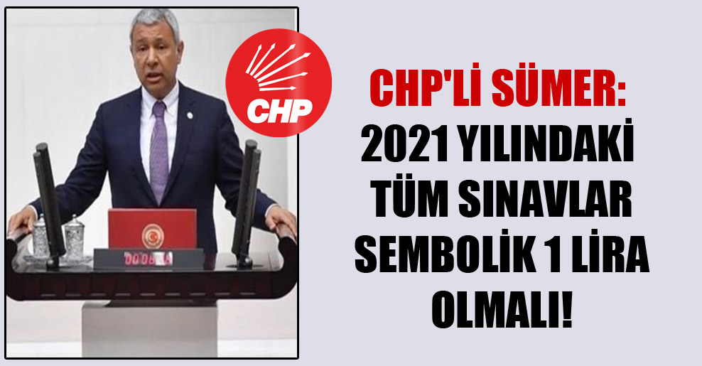 CHP’li Sümer: 2021 yılındaki tüm sınavlar sembolik 1 lira olmalı!