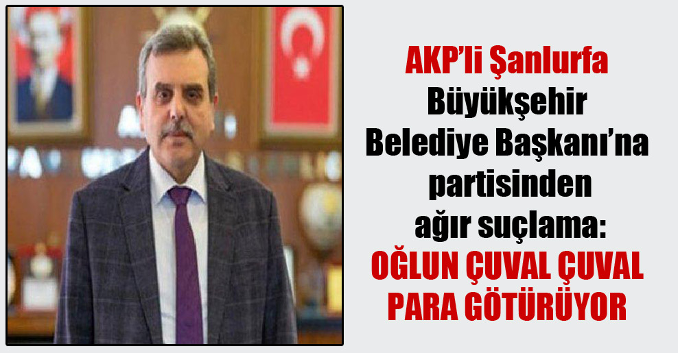 AKP’li Şanlurfa Büyükşehir Belediye Başkanı’na partisinden ağır suçlama: Oğlun çuval çuval para götürüyor