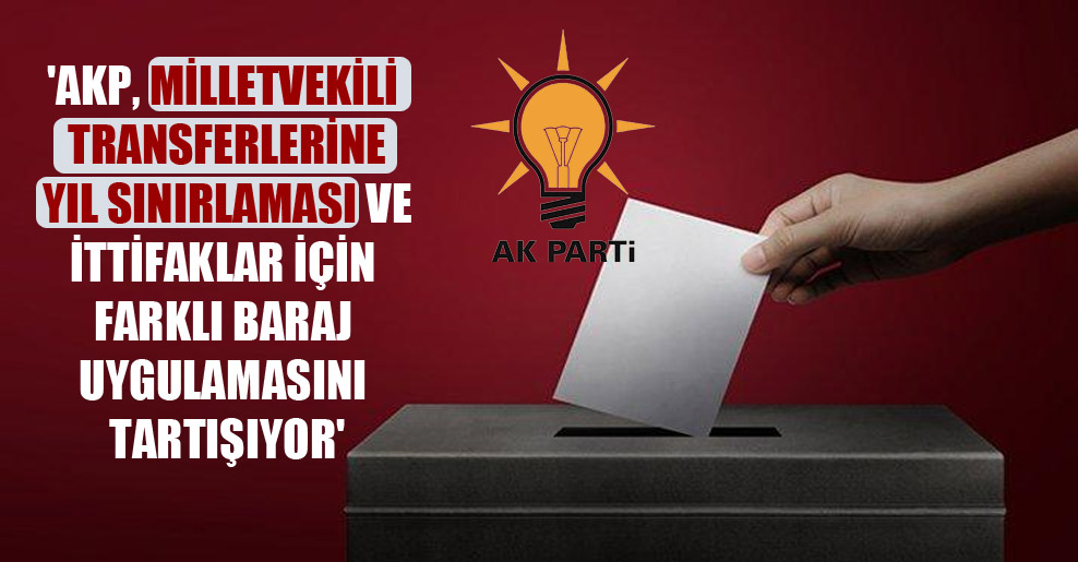 ‘AKP, milletvekili transferlerine yıl sınırlaması ve ittifaklar için farklı baraj uygulamasını tartışıyor’