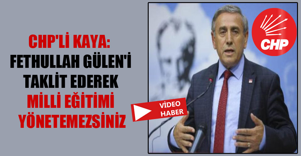 CHP’li Kaya: Fethullah Gülen’i taklit ederek Milli Eğitimi yönetemezsiniz
