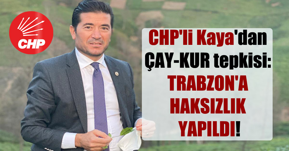CHP’li Kaya’dan ÇAY-KUR tepkisi: Trabzon’a haksızlık yapıldı!