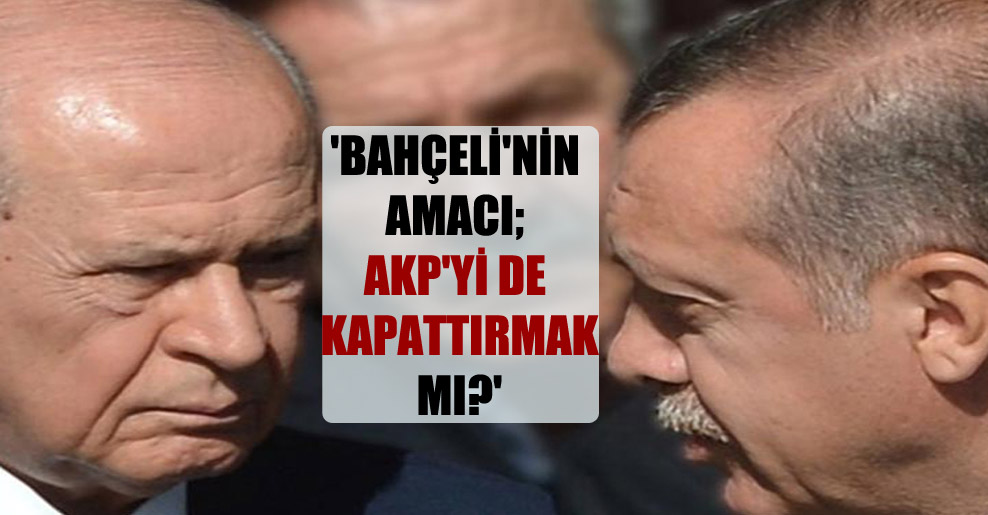 ‘Bahçeli’nin amacı; AKP’yi de kapattırmak mı?’