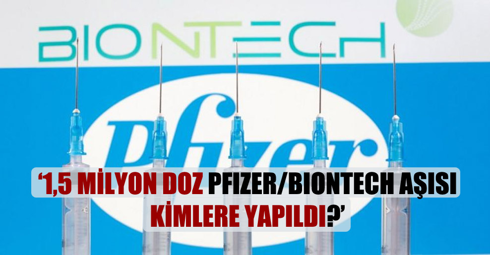 ‘1,5 milyon doz Pfizer/Biontech aşısı kimlere yapıldı?’