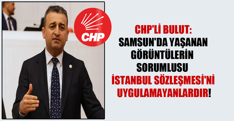 CHP’li Bulut: Samsun’da yaşanan görüntülerin sorumlusu İstanbul Sözleşmesi’ni uygulamayanlardır!