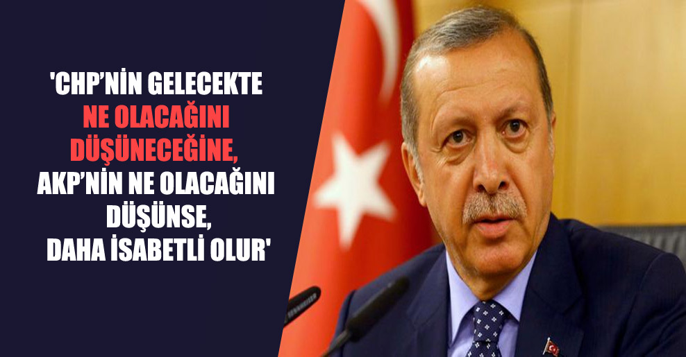 ‘CHP’nin gelecekte ne olacağını düşüneceğine, AKP’nin ne olacağını düşünse, daha isabetli olur’