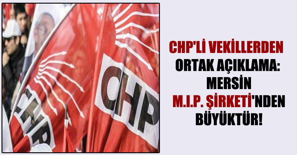 CHP’li vekillerden ortak açıklama: Mersin M.I.P. Şirketi’nden büyüktür!
