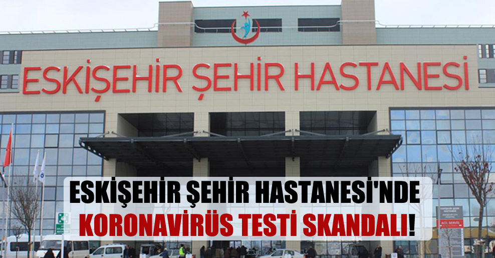 Eskişehir Şehir Hastanesi’nde koronavirüs testi skandalı!