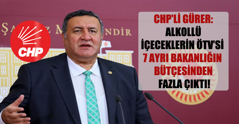 CHP’li Gürer: Alkollü içeceklerin ÖTV’si 7 ayrı Bakanlığın bütçesinden fazla çıktı!