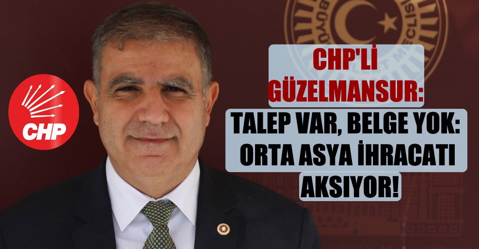 CHP’li Güzelmansur: Talep var, belge yok: Orta Asya ihracatı aksıyor!