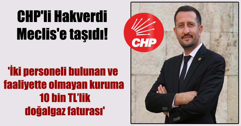 CHP’li Hakverdi Meclis’e taşıdı! ‘İki personeli bulunan ve faaliyette olmayan kuruma 10 bin TL’lik doğalgaz faturası’