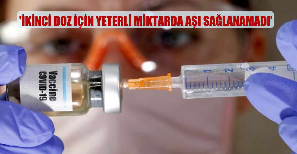 ‘İkinci doz için yeterli miktarda aşı sağlanamadı’
