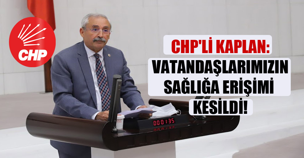 CHP’li Kaplan: Vatandaşlarımızın sağlığa erişimi kesildi!