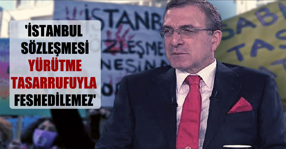‘İstanbul Sözleşmesi yürütme tasarrufuyla feshedilemez’