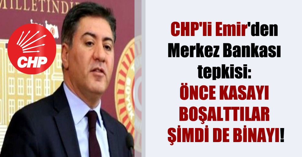 CHP’li Emir’den Merkez Bankası tepkisi:  Önce kasayı boşalttılar şimdi de binayı!