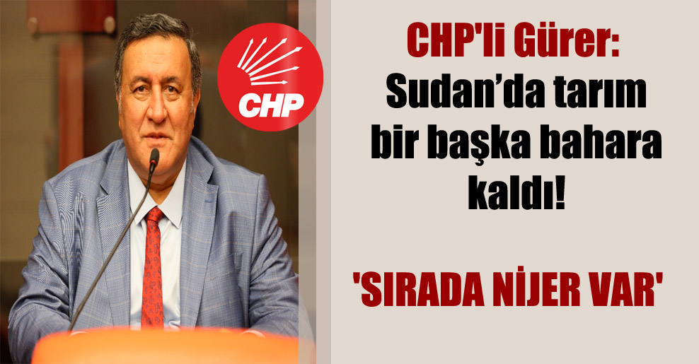 CHP’li Gürer: Sudan’da tarım bir başka bahara kaldı! ‘Sırada Nijer var’