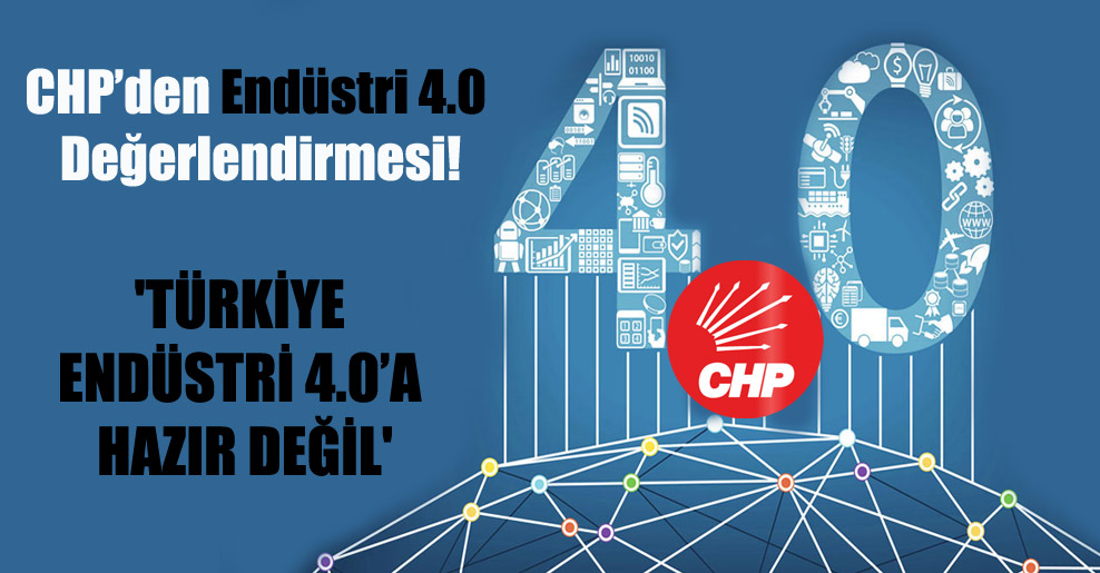 CHP’den Endüstri 4.0 Değerlendirmesi! ‘Türkiye Endüstri 4.0’a hazır değil’
