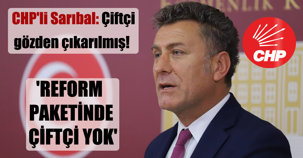 CHP’li Sarıbal: Çiftçi gözden çıkarılmış!   ‘Reform paketinde çiftçi yok’