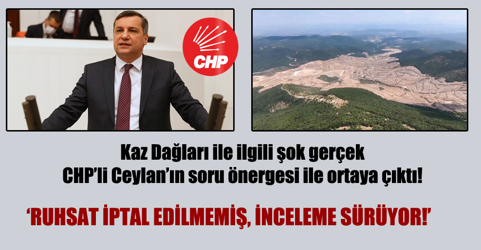 Kaz Dağları ile ilgili şok gerçek CHP’li Ceylan’ın soru önergesi ile ortaya çıktı! ‘Ruhsat iptal edilmemiş, inceleme sürüyor!’