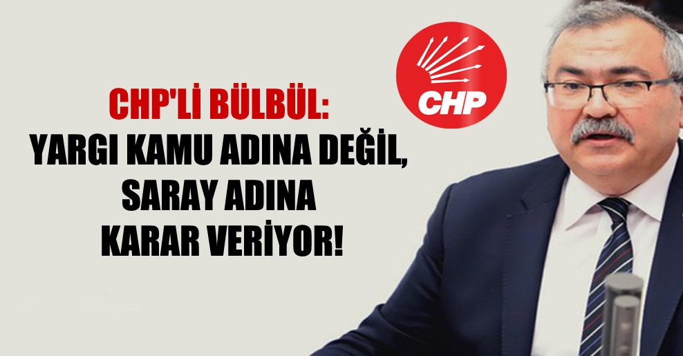 CHP’li Bülbül: Yargı kamu adına değil, Saray adına karar veriyor!