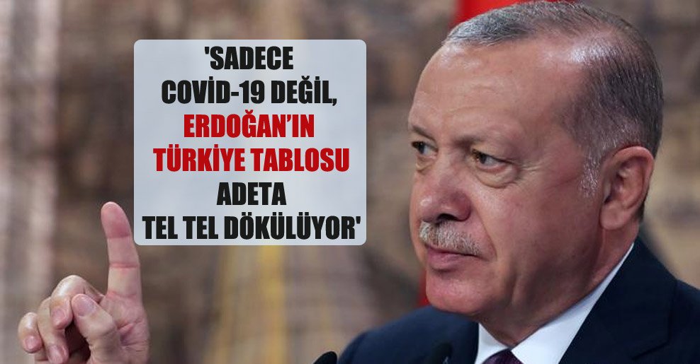 ‘Sadece Covid-19 değil, Erdoğan’ın Türkiye tablosu adeta tel tel dökülüyor’