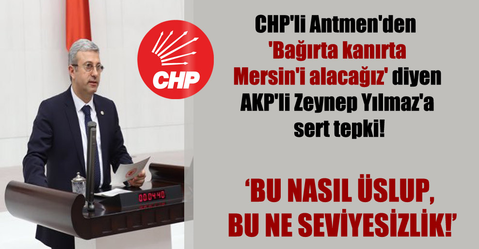 CHP’li Antmen’den ‘bağırta kanırta Mersin’i alacağız’ diyen AKP’li Zeynep Yılmaz’a sert tepki!