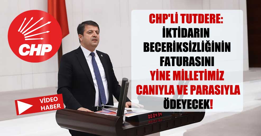 CHP’li Tutdere: İktidarın beceriksizliğinin faturasını yine milletimiz canıyla ve parasıyla ödeyecek!