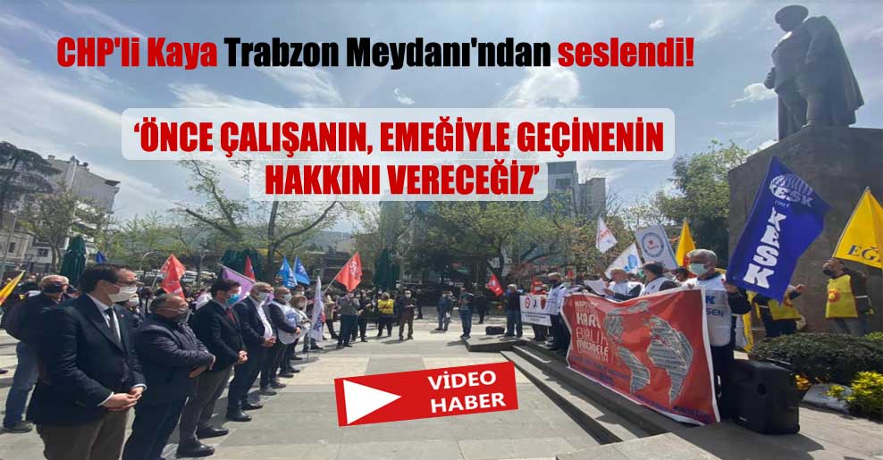 CHP’li Kaya Trabzon Meydanı’ndan seslendi! ‘Önce çalışanın, emeğiyle geçinenin hakkını vereceğiz’