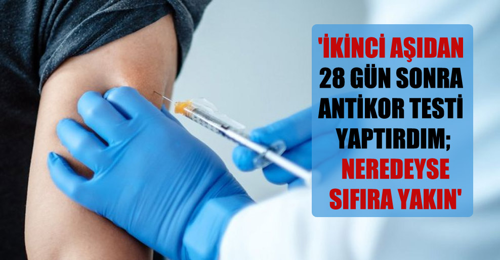 ‘İkinci aşıdan 28 gün sonra antikor testi yaptırdım; neredeyse sıfıra yakın’