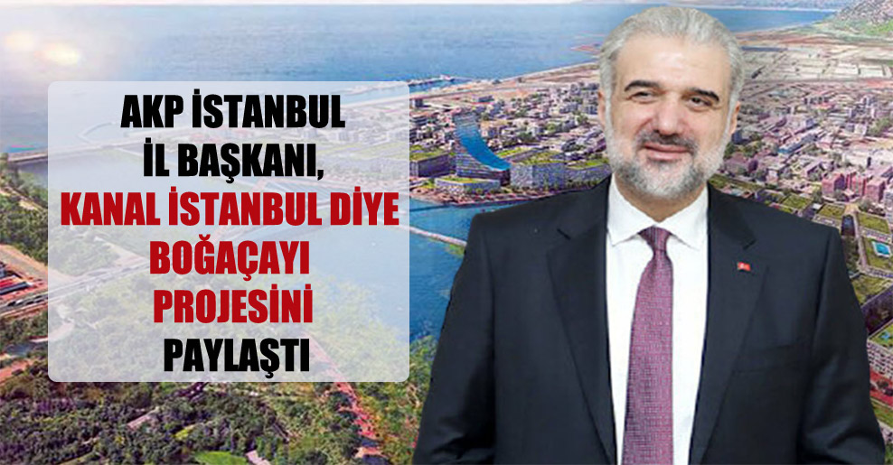 AKP İstanbul İl Başkanı, Kanal İstanbul diye Boğaçayı projesini paylaştı