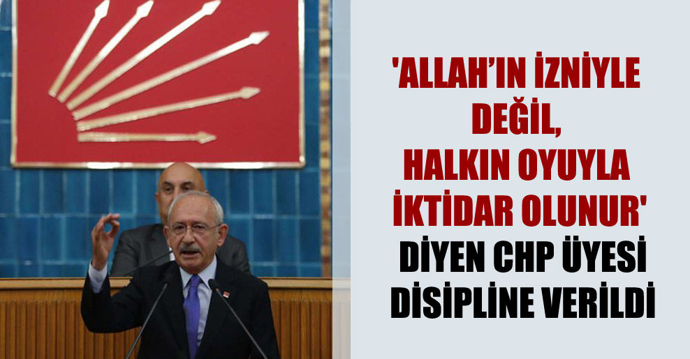 ‘Allah’ın izniyle değil, halkın oyuyla iktidar olunur’ diyen CHP üyesi disipline verildi
