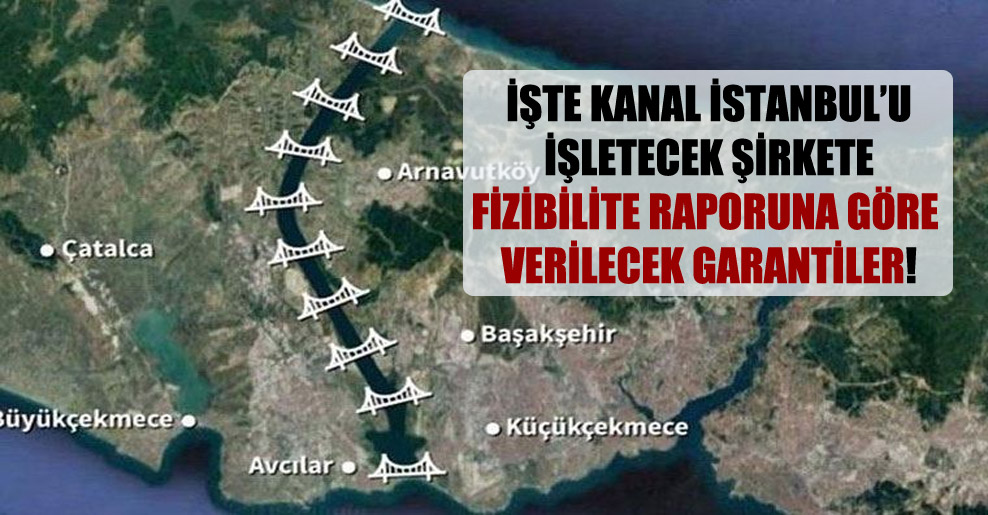 İşte Kanal İstanbul’u işletecek şirkete fizibilite raporuna göre verilecek garantiler!
