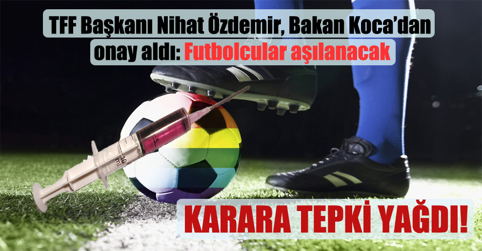 TFF Başkanı Nihat Özdemir, Bakan Koca’dan onay aldı: Futbolcular aşılanacak
