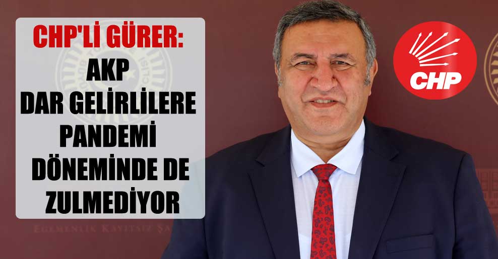 CHP’li Gürer: AKP dar gelirlilere pandemi döneminde de zulmediyor