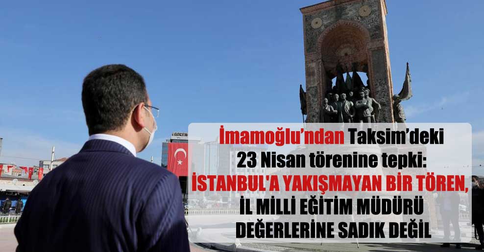 İmamoğlu’ndan Taksim’deki 23 Nisan törenine tepki: İstanbul’a yakışmayan bir tören, İl Milli Eğitim Müdürü değerlerine sadık değil
