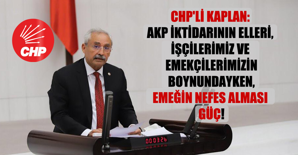 CHP’li Kaplan: AKP iktidarının elleri, işçilerimiz ve emekçilerimizin boynundayken, emeğin nefes alması güç!