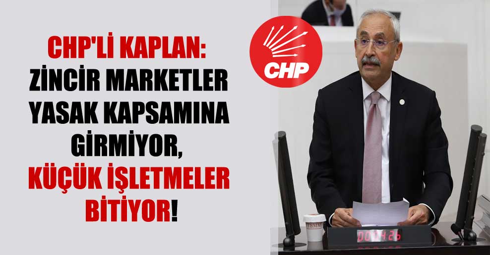 CHP’li Kaplan: Zincir marketler yasak kapsamına girmiyor, küçük işletmeler bitiyor!
