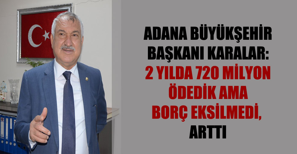 Adana Büyükşehir Başkanı Karalar: 2 yılda 720 milyon ödedik ama borç eksilmedi, arttı