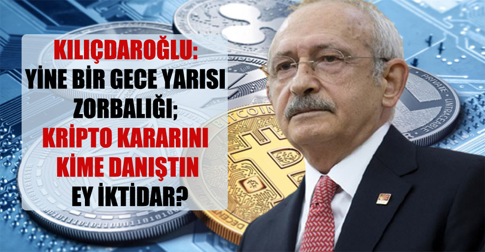 Kılıçdaroğlu: Yine bir gece yarısı zorbalığı; kripto kararını kime danıştın ey iktidar?