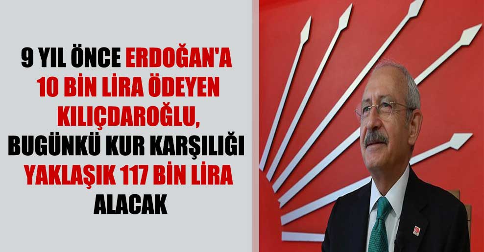 9 yıl önce Erdoğan’a 10 bin lira ödeyen Kılıçdaroğlu, bugünkü kur karşılığı yaklaşık 117 bin lira alacak