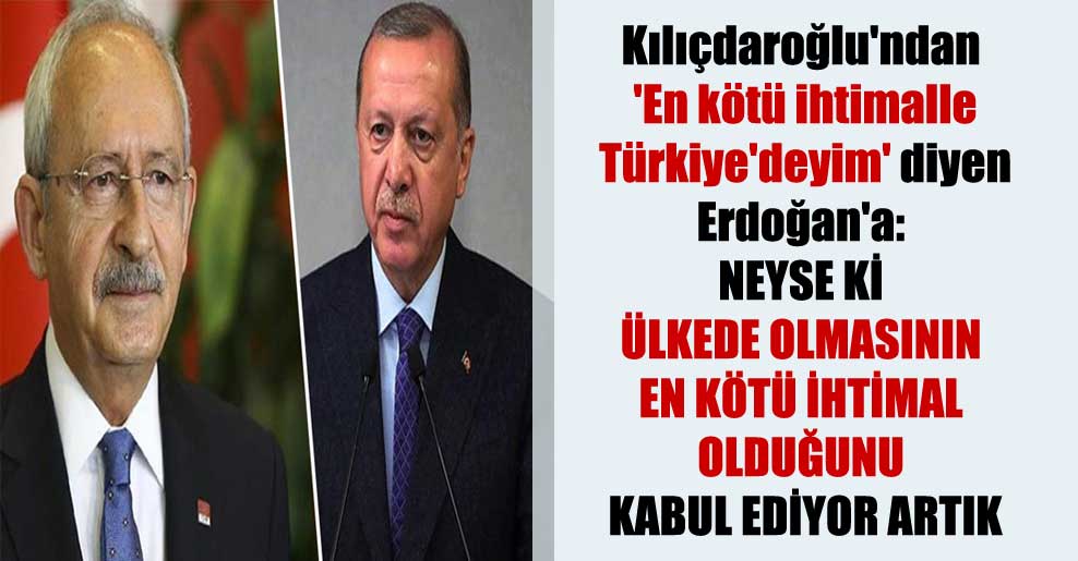 Kılıçdaroğlu’ndan ‘En kötü ihtimalle Türkiye’deyim’ diyen Erdoğan’a: Neyse ki ülkede olmasının en kötü ihtimal olduğunu kabul ediyor artık