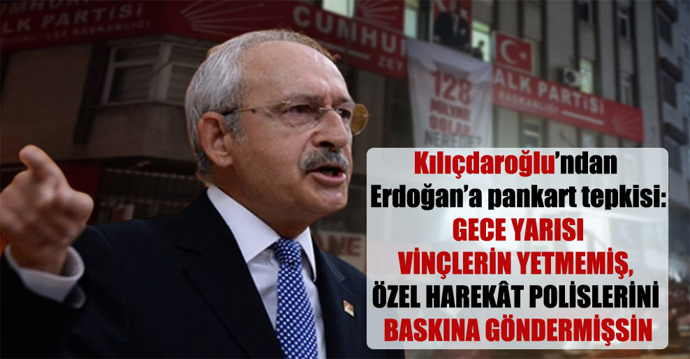 Kılıçdaroğlu’ndan Erdoğan’a pankart tepkisi: Gece yarısı vinçlerin yetmemiş, Özel Harekât Polislerini baskına göndermişsin