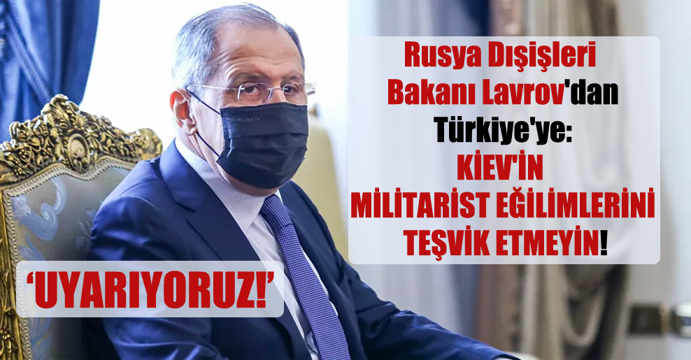 Rusya Dışişleri Bakanı Lavrov’dan Türkiye’ye: Kiev’in militarist eğilimlerini teşvik etmeyin!