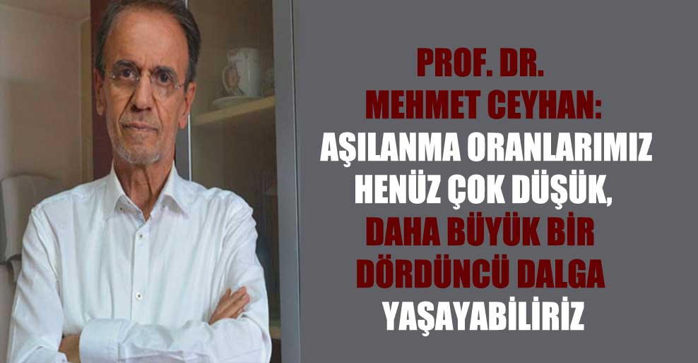 Prof. Dr. Mehmet Ceyhan: Aşılanma oranlarımız henüz çok düşük, daha büyük bir dördüncü dalga yaşayabiliriz