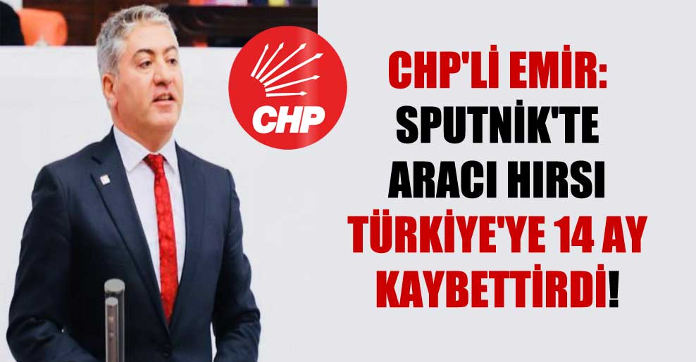 CHP’li Emir: Sputnik’te aracı hırsı Türkiye’ye 14 ay kaybettirdi!