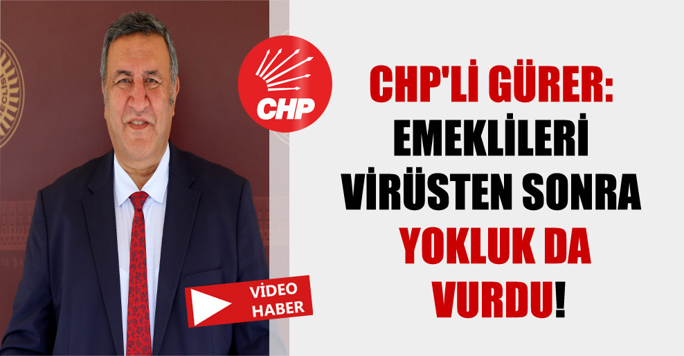CHP’li Gürer: Emeklileri virüsten sonra yokluk da vurdu!