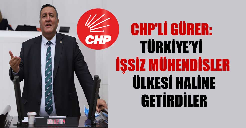 CHP’li Gürer: Türkiye’yi işsiz mühendisler ülkesi haline getirdiler
