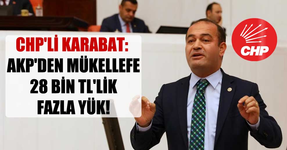 CHP’li Karabat: AKP’den mükellefe 28 bin TL’lik fazla yük!