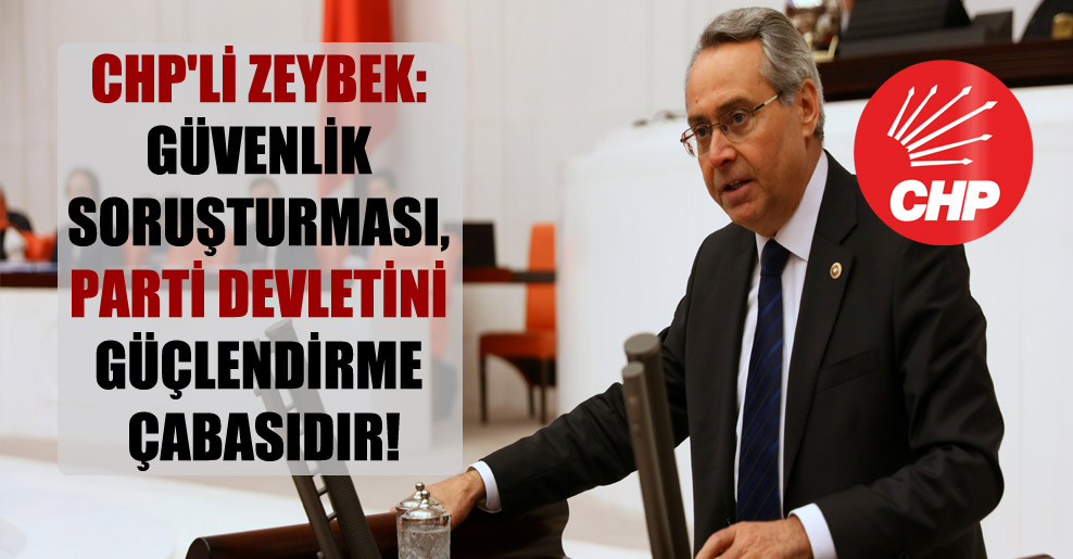 CHP’li Zeybek: Güvenlik soruşturması, parti devletini güçlendirme çabasıdır!