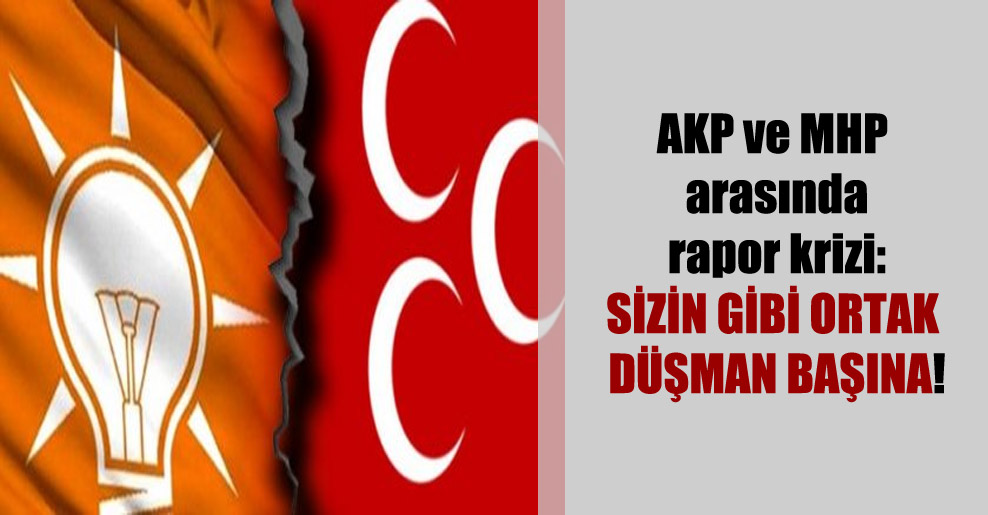 AKP ve MHP arasında rapor krizi: Sizin gibi ortak düşman başına!