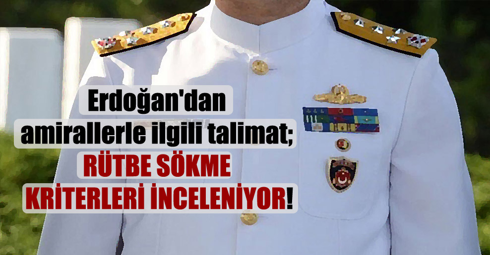 Erdoğan’dan amirallerle ilgili talimat; rütbe sökme kriterleri inceleniyor!